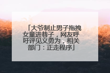 大爷制止男子拖拽女童进巷子，网友呼吁评见义勇为，相关部门：正走程序