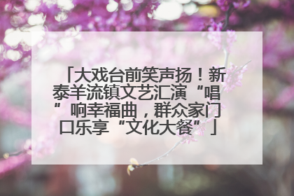 大戏台前笑声扬！新泰羊流镇文艺汇演“唱”响幸福曲，群众家门口乐享“文化大餐”