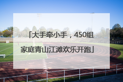 大手牵小手，450组家庭青山江滩欢乐开跑