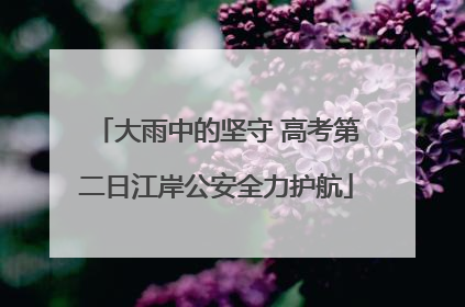 大雨中的坚守 高考第二日江岸公安全力护航