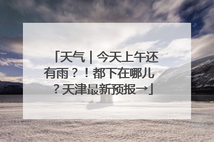 天气｜今天上午还有雨？！都下在哪儿？天津最新预报→