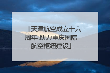 天津航空成立十六周年 助力重庆国际航空枢纽建设