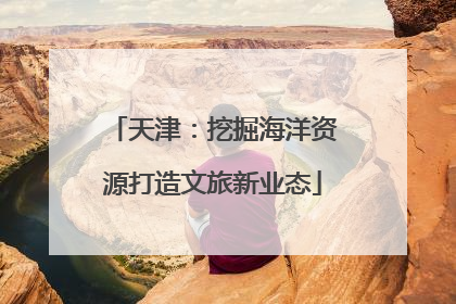 天津：挖掘海洋资源打造文旅新业态