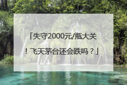 失守2000元/瓶大关！飞天茅台还会跌吗？
