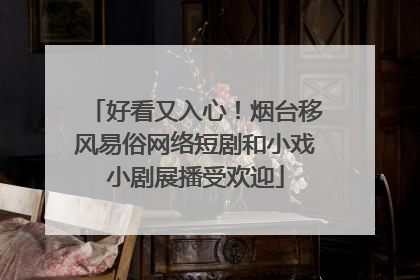好看又入心！烟台移风易俗网络短剧和小戏小剧展播受欢迎