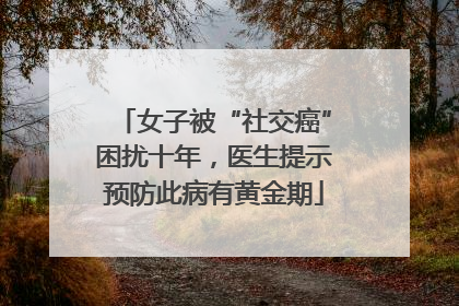 女子被“社交癌”困扰十年，医生提示预防此病有黄金期