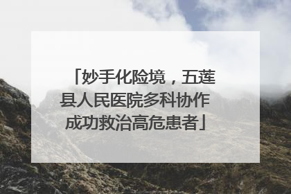妙手化险境，五莲县人民医院多科协作成功救治高危患者