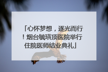心怀梦想，逐光而行！烟台毓璜顶医院举行住院医师结业典礼