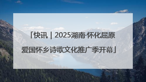 快讯｜2025湖南·怀化屈原爱国怀乡诗歌文化推广季开幕