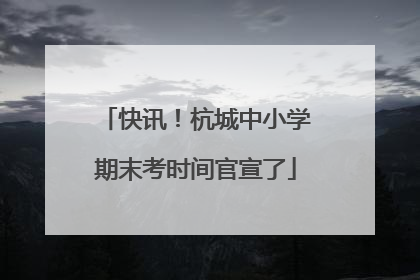 快讯！杭城中小学期末考时间官宣了