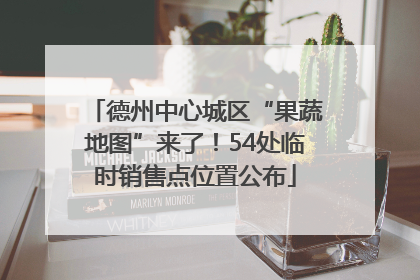 德州中心城区“果蔬地图”来了！54处临时销售点位置公布