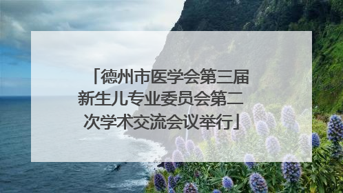 德州市医学会第三届新生儿专业委员会第二次学术交流会议举行