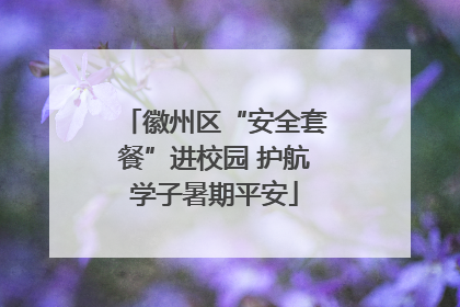 徽州区“安全套餐”进校园 护航学子暑期平安