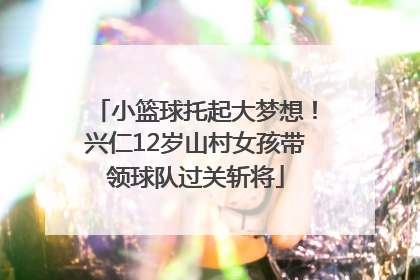 小篮球托起大梦想！兴仁12岁山村女孩带领球队过关斩将