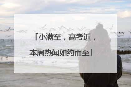 小满至，高考近，本周热闻如约而至