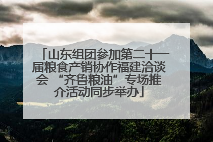 山东组团参加第二十一届粮食产销协作福建洽谈会 “齐鲁粮油”专场推介活动同步举办