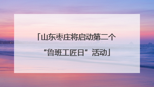山东枣庄将启动第二个“鲁班工匠日”活动