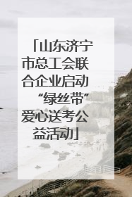 山东济宁市总工会联合企业启动“绿丝带”爱心送考公益活动