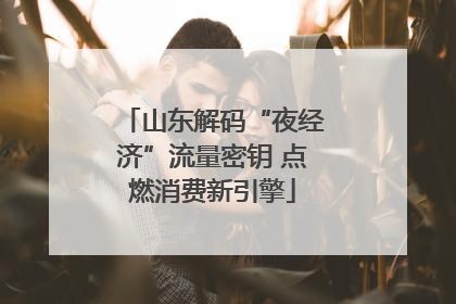 山东解码“夜经济”流量密钥 点燃消费新引擎