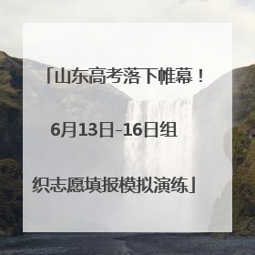 山东高考落下帷幕！6月13日-16日组织志愿填报模拟演练