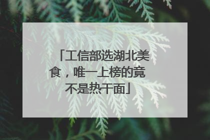 工信部选湖北美食，唯一上榜的竟不是热干面