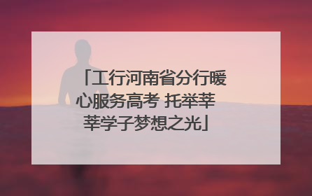 工行河南省分行暖心服务高考 托举莘莘学子梦想之光