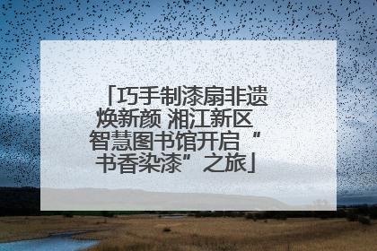 巧手制漆扇非遗焕新颜 湘江新区智慧图书馆开启“书香染漆”之旅