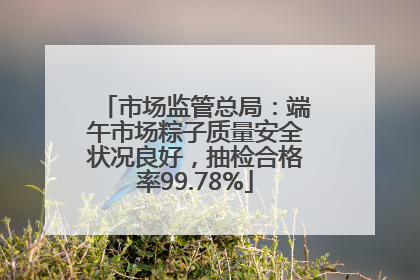 市场监管总局：端午市场粽子质量安全状况良好，抽检合格率99.78%