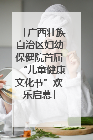 广西壮族自治区妇幼保健院首届“儿童健康文化节”欢乐启幕