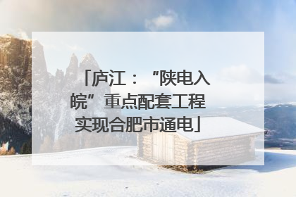 庐江：“陕电入皖”重点配套工程实现合肥市通电