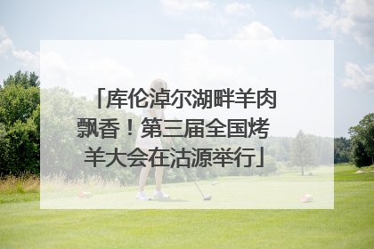 库伦淖尔湖畔羊肉飘香！第三届全国烤羊大会在沽源举行