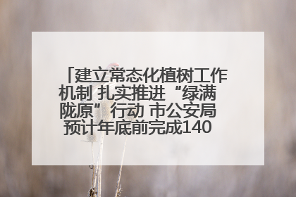建立常态化植树工作机制 扎实推进“绿满陇原”行动 市公安局预计年底前完成1402亩绿化任务