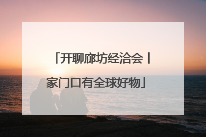 开聊廊坊经洽会丨家门口有全球好物