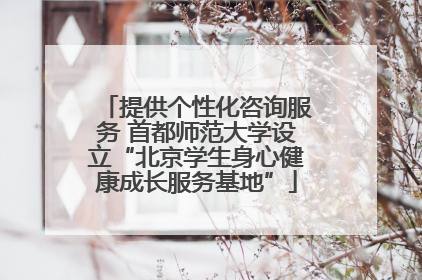 提供个性化咨询服务 首都师范大学设立“北京学生身心健康成长服务基地”