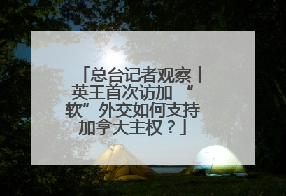 总台记者观察丨英王首次访加 “软”外交如何支持加拿大主权？