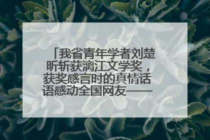 我省青年学者刘楚昕斩获漓江文学奖，获奖感言时的真情话语感动全国网友——如果有一天我的书获奖了，我一定要把我们的故事说出来
