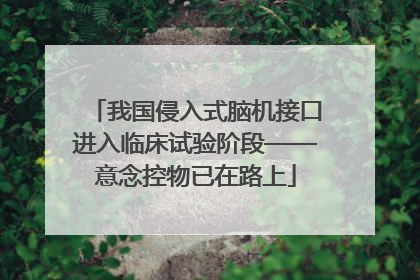 我国侵入式脑机接口进入临床试验阶段——意念控物已在路上