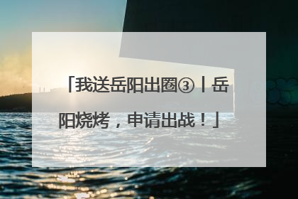 我送岳阳出圈③丨岳阳烧烤，申请出战！