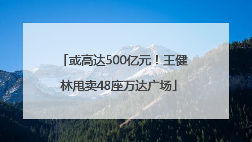 或高达500亿元！王健林甩卖48座万达广场