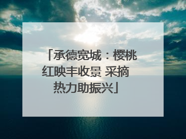 承德宽城：樱桃红映丰收景 采摘热力助振兴
