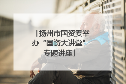 扬州市国资委举办“国资大讲堂” 专题讲座