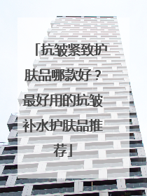 抗皱紧致护肤品哪款好？最好用的抗皱补水护肤品推荐