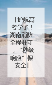 护航高考学子！湖南消防全程驻守，“秒级响应”保安全
