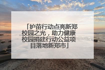 护苗行动点亮新郑校园之光，助力健康校园捐建行动公益项目落地新郑市