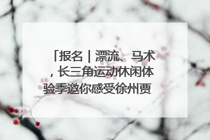报名｜漂流、马术，长三角运动休闲体验季邀你感受徐州贾汪的“夏日限定”