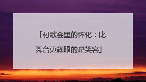 村歌会里的怀化：比舞台更耀眼的是笑容