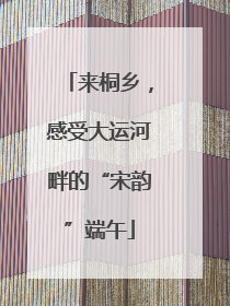 来桐乡，感受大运河畔的“宋韵”端午
