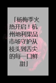 杨梅季火热开启！杭州地利果品市场守护从枝头到舌尖的每一口鲜甜