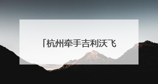 杭州牵手吉利沃飞长空，华东区域总部项目落地萧山