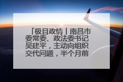 极目政情丨南昌市委常委、政法委书记吴建平，主动向组织交代问题，半个月前还在出席会议
